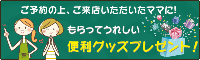 ご予約の上、ご来店いただいたママにもらってうれしい便利グッズプレゼント！