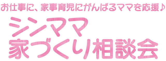 お仕事に、家事育児にがんばるママを応援♪シンママ家づくり相談会