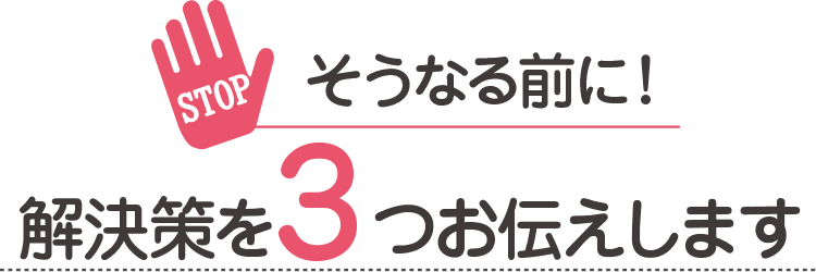 そうなる前に！解決策を3つお伝えします