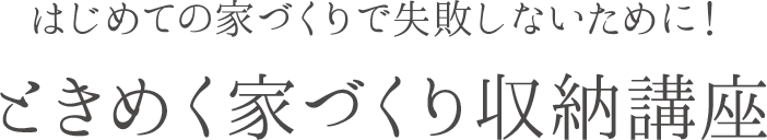 はじめての家づくりが失敗しないために！ときめく家づくり収納講座