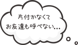 片付かなくてお友達も呼べない…