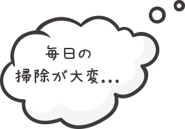 毎日の掃除が大変…