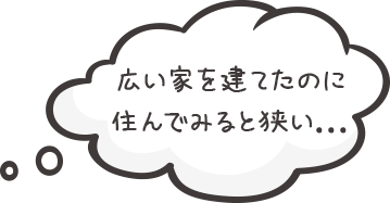 広い家を建てたのに住んでみると狭い…