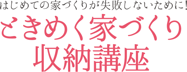 はじめての家づくりが失敗しないために！ときめく家づくり収納講座