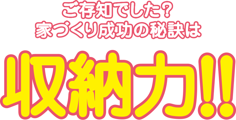 ご存知でした？家づくり成功の秘訣は収納力!!