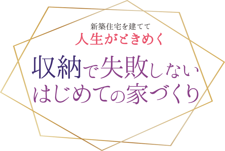 －新築住宅を建てて人生がときめく－　収納で失敗しない初めての家づくり